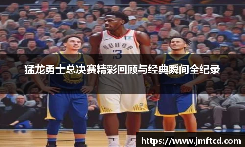 猛龙勇士总决赛精彩回顾与经典瞬间全纪录