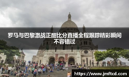 罗马与巴黎激战正酣比分直播全程跟踪精彩瞬间不容错过